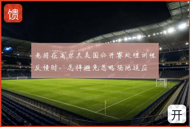 老将在高尔夫美国公开赛处理训练反馈时,怎样避免忽略场地适应