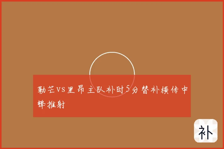 勒芒vs里昂主队补时5分替补横传中锋推射